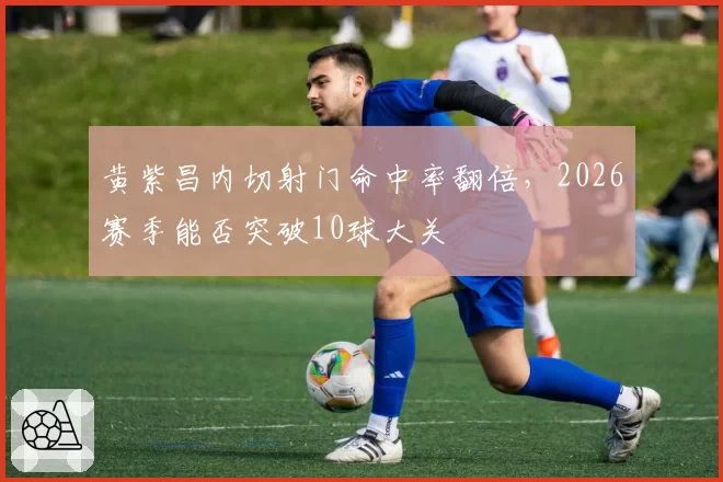 黄紫昌内切射门命中率翻倍，2026赛季能否突破10球大关