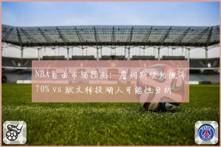 NBA自由市场预测：詹姆斯续约概率70% vs 欧文转投湖人可能性分析