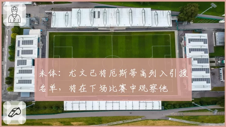米体：尤文已将厄斯蒂高列入引援名单，将在下场比赛中观察他