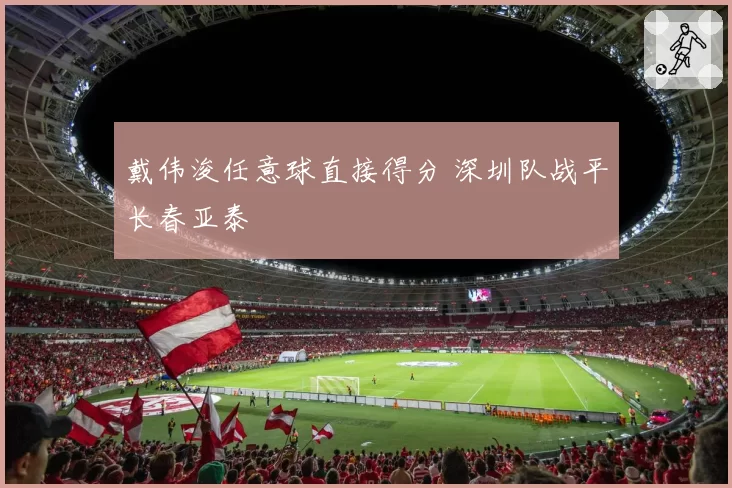 戴伟浚任意球直接得分 深圳队战平长春亚泰