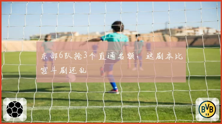 东部6队抢3个直通名额，这剧本比宫斗剧还乱