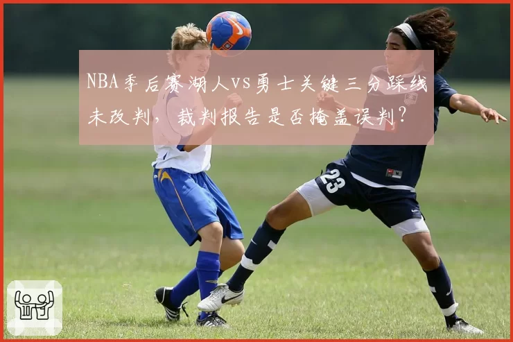 NBA季后赛湖人vs勇士关键三分踩线未改判,裁判报告是否掩盖误判?