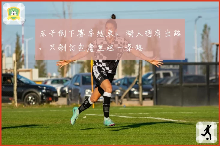 东子倒下赛季结束，湖人想有出路，只剩打包詹里这一条路