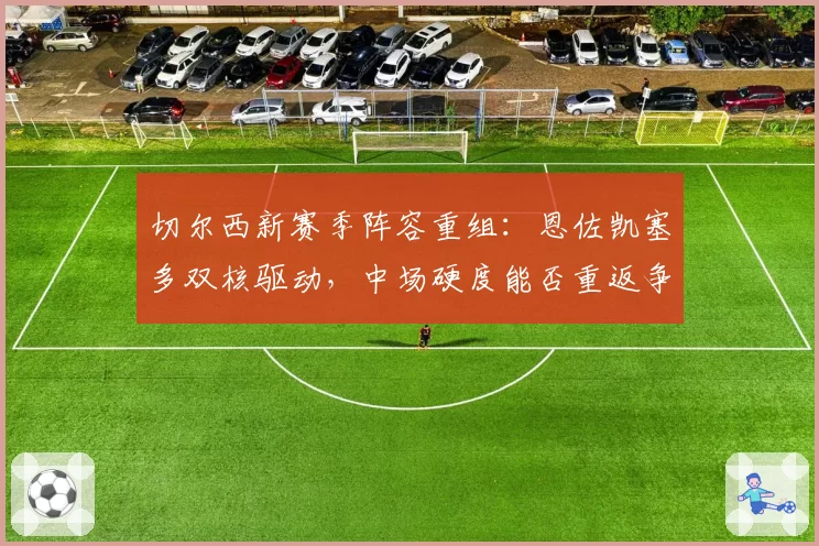 切尔西新赛季阵容重组:恩佐凯塞多双核驱动,中场硬度能否重返争冠行列