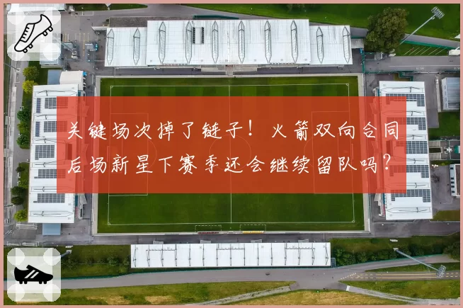 关键场次掉了链子！火箭双向合同后场新星下赛季还会继续留队吗？