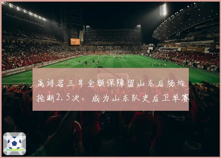 高诗岩三年全额保障留山东后场均抢断2.5次,成为山东队史后卫单赛季抢断王