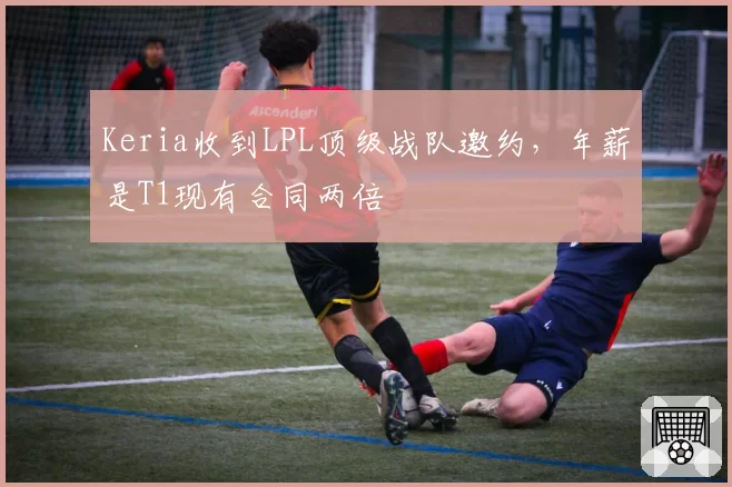 Keria收到LPL顶级战队邀约,年薪是T1现有合同两倍