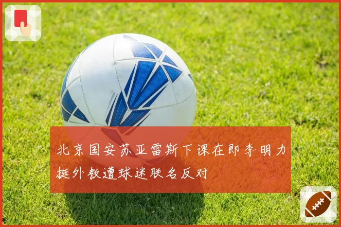 北京国安苏亚雷斯下课在即李明力挺外教遭球迷联名反对