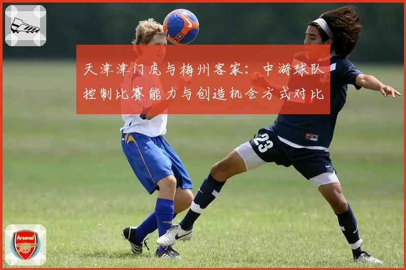 天津津门虎与梅州客家:中游球队控制比赛能力与创造机会方式对比