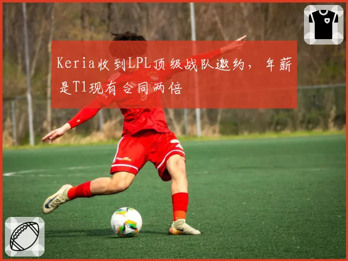 Keria收到LPL顶级战队邀约,年薪是T1现有合同两倍