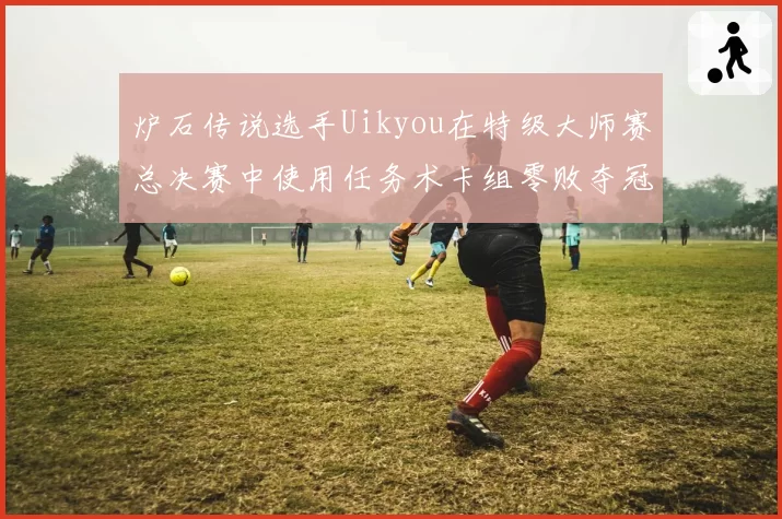 炉石传说选手Uikyou在特级大师赛总决赛中使用任务术卡组零败夺冠