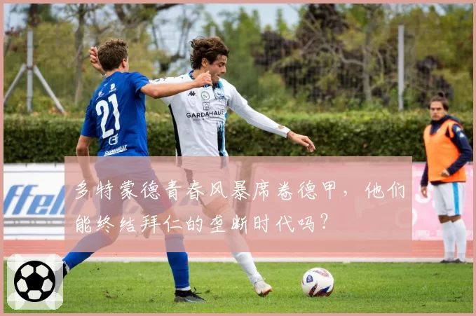 多特蒙德青春风暴席卷德甲，他们能终结拜仁的垄断时代吗？