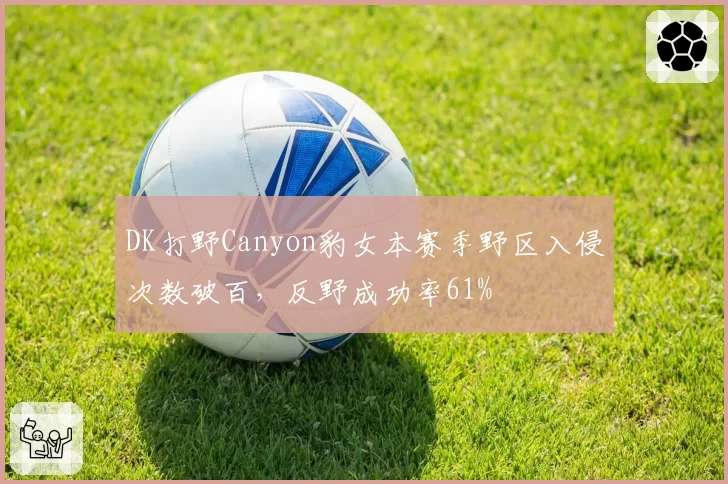 DK打野Canyon豹女本赛季野区入侵次数破百，反野成功率61%
