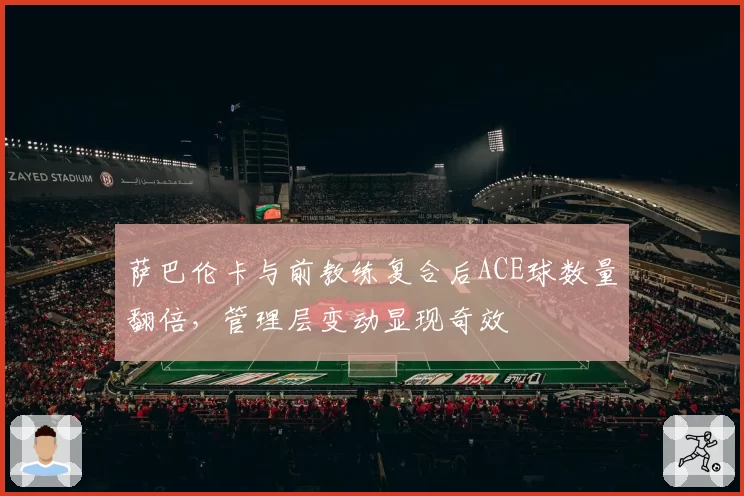 萨巴伦卡与前教练复合后ACE球数量翻倍，管理层变动显现奇效