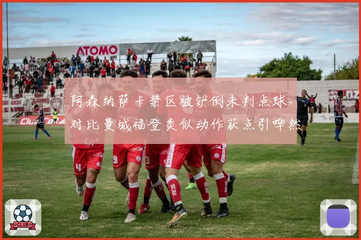阿森纳萨卡禁区被铲倒未判点球,对比曼城福登类似动作获点引哗然