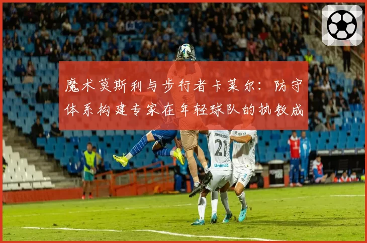 魔术莫斯利与步行者卡莱尔：防守体系构建专家在年轻球队的执教成果对比