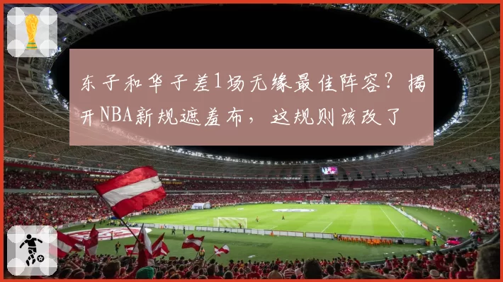 东子和华子差1场无缘最佳阵容？揭开NBA新规遮羞布，这规则该改了