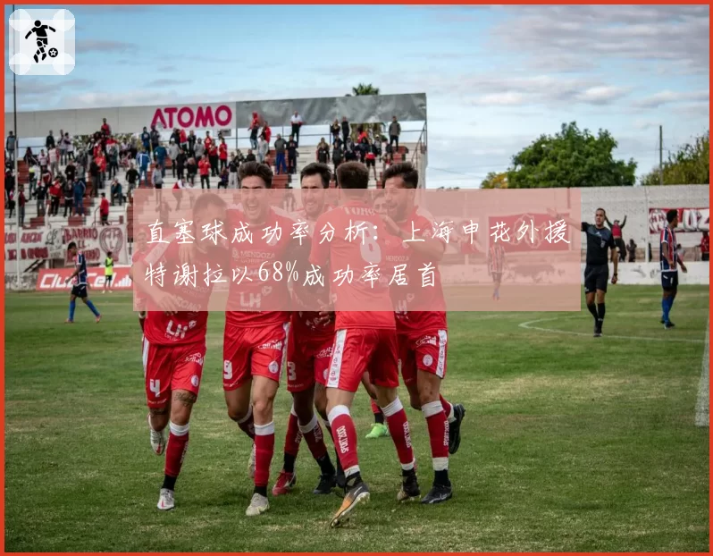 直塞球成功率分析：上海申花外援特谢拉以68%成功率居首