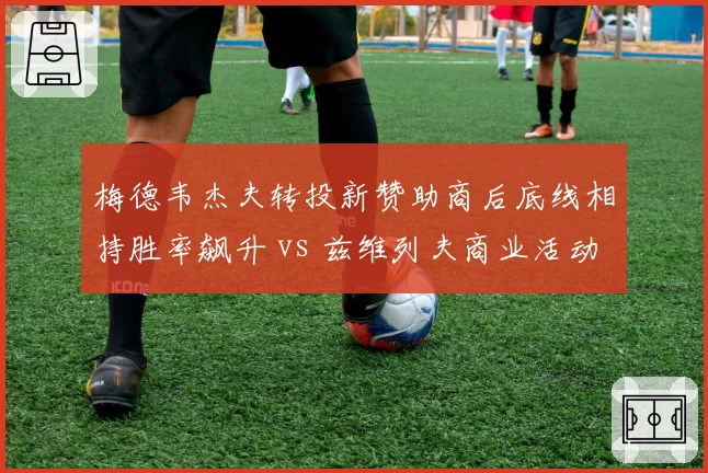 梅德韦杰夫转投新赞助商后底线相持胜率飙升 vs 兹维列夫商业活动过多状态下滑