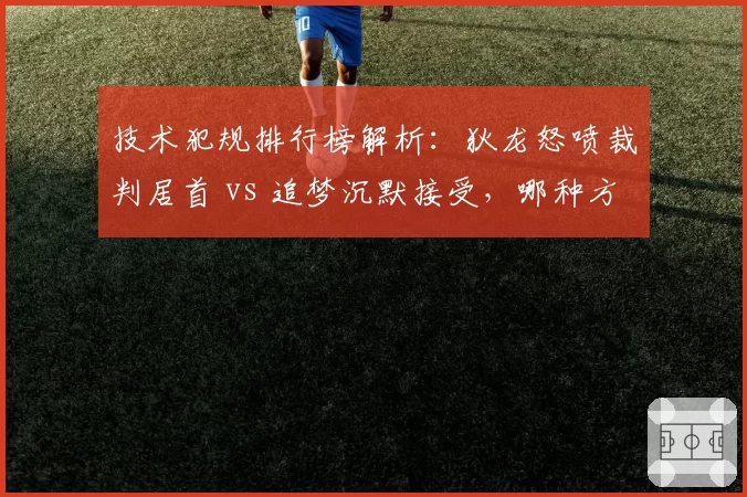 技术犯规排行榜解析：狄龙怒喷裁判居首 vs 追梦沉默接受，哪种方式更有效？