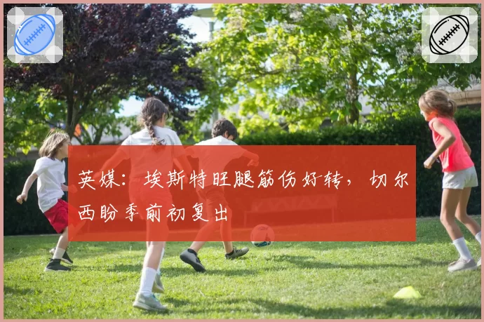 英媒:埃斯特旺腿筋伤好转,切尔西盼季前初复出