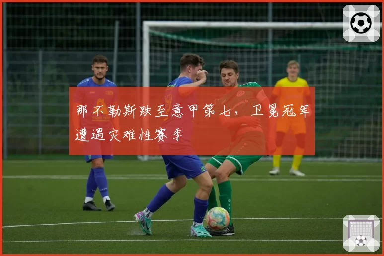 那不勒斯跌至意甲第七，卫冕冠军遭遇灾难性赛季