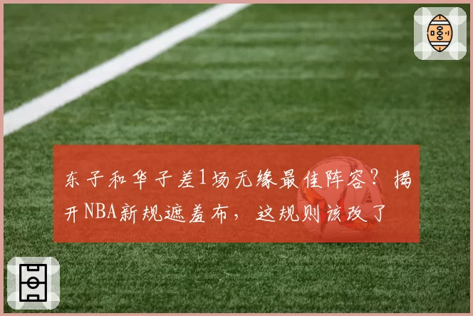 东子和华子差1场无缘最佳阵容？揭开NBA新规遮羞布，这规则该改了