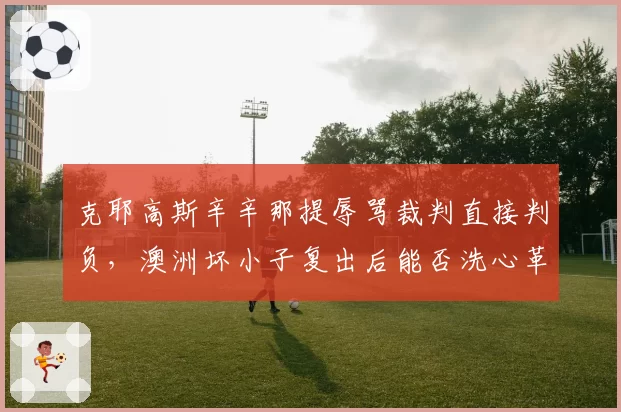 克耶高斯辛辛那提辱骂裁判直接判负，澳洲坏小子复出后能否洗心革面？