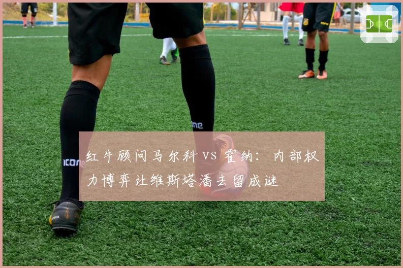 红牛顾问马尔科 vs 霍纳：内部权力博弈让维斯塔潘去留成谜
